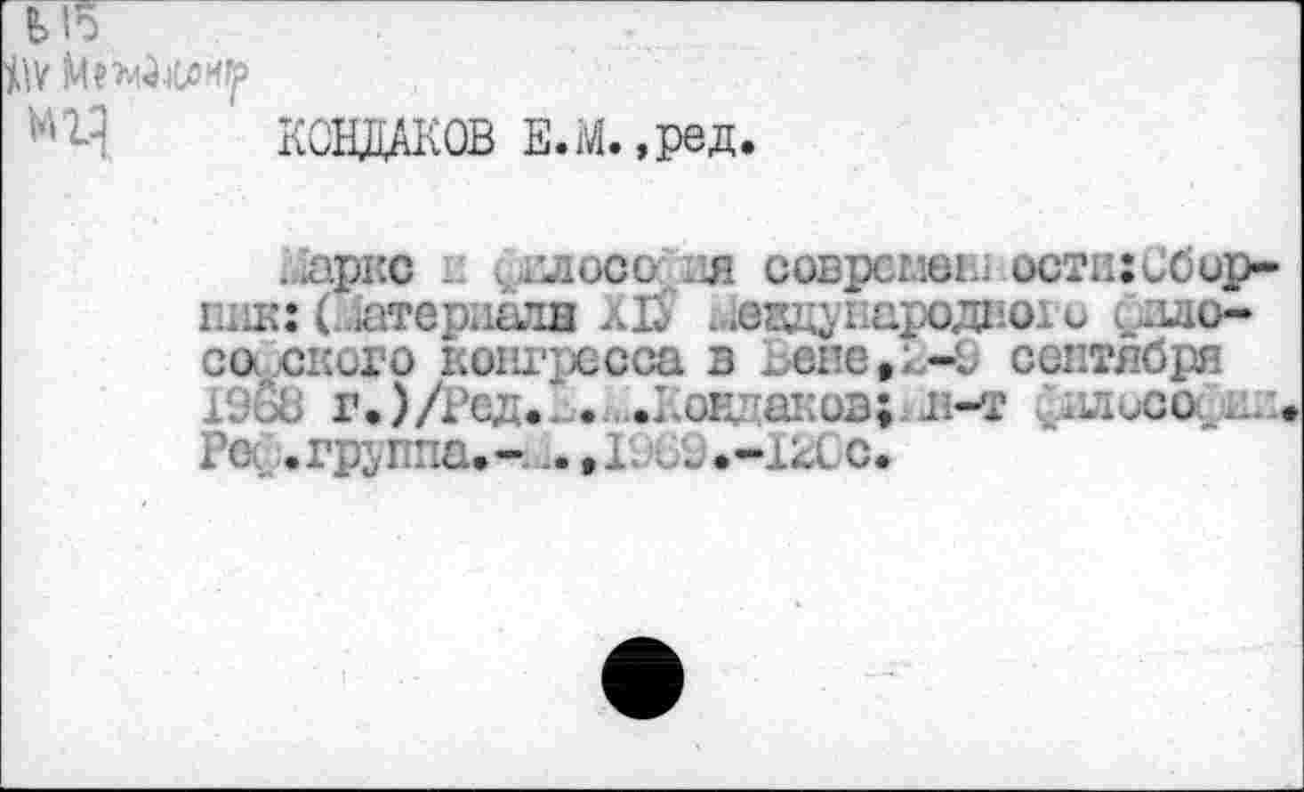 ﻿КОНДАКОВ Е.М.,ред.
я соврсмен; . остиибор-пик: (..*атераалв ХЬ ^евдународаоги философского конгресса в Ьене#к-Э сентября ХЭОв г.)/Рсд. . .ДоЕлаков;^1-т Онлисо. Ро .группа.- .,1.\А>.-1ас.